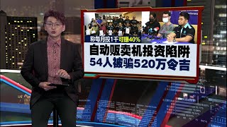 称每月投1千可赚40%   自动贩卖机投资陷阱，54人被骗520万 | 新闻报报看 09/02/2025