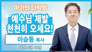 [마가의 다락방] 예수님 제발 천천히 오세요! | 이승동 목사