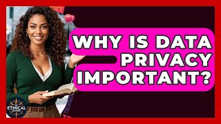 Why Is Data Privacy Important? - The Ethical Compass