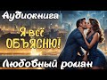 Я ВСЁ ОБЪЯСНЮ АУДИОКНИГА ЛЮБОВНЫЙ РОМАН