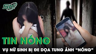 Tin Nóng: Công An Vào Cuộc Điều Tra Nữ Sinh Bị Ghép Ảnh“Hở Hang” Trên Mạng Và Đe Dọa Công Khai