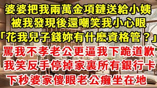 婆婆把我兩萬的金項鏈送給小姨，被我發現後還嘲笑我小心眼「花我兒子的錢妳有什麽資格管？」罵我不孝老公更是逼我下跪道歉，我笑了直接反手停掉家裏所有銀行卡，下秒婆家瞬間傻眼老公癱坐在地#養老#中年#情感故事