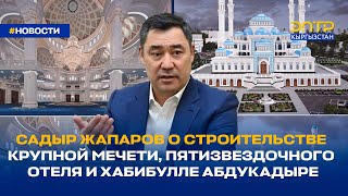 САДЫР ЖАПАРОВ О СТРОИТЕЛЬСТВЕ КРУПНОЙ МЕЧЕТИ, ПЯТИЗВЕЗДОЧНОГО ОТЕЛЯ И ХАБИБУЛЛЕ АБДУКАДЫРЕ