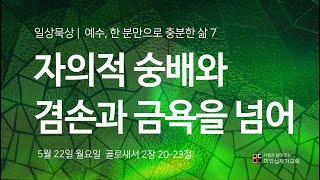 2023년 5월 22일 일상묵상 l 예수, 한 분만으로 충분한 삶 7 l 자의적 숭배와 겸손과 금욕을 넘어 (골 2:20-23)