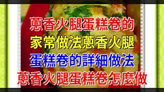 蔥香火腿蛋糕卷的家常做法蔥香火腿蛋糕卷的詳細做法 蔥香火腿蛋糕卷怎麼做