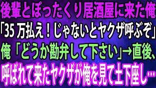 【スカッと】後輩とぼったくり居酒屋に来た俺。店員「35万払え！じゃないとヤクザ呼ぶぞ」俺「どうか勘弁して下さい」→直後、呼ばれて来たヤクザが俺を見て土下座し…