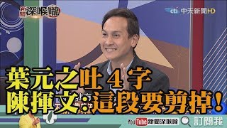 《新聞深喉嚨》精彩片段　葉元之評韓國瑜團隊吐4字　陳揮文大驚：這段要剪掉！