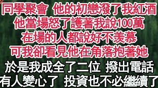 同學聚會 他的初戀潑了我紅酒，他當場怒了護著我說100萬，在場的人都說好不羡慕，可我卻看見他在角落抱著她，於是我成全了二位 撥出電話，有人變心了 投資也不必繼續了【顧亞男】【高光女主】【爽文】【情感】