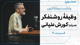 وادکست مجلۀ اکنون - قسمت ۴۰: وظیفۀ روشنفکر (همراه با کورش علیانی)