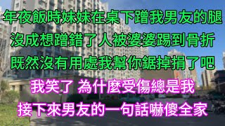 年夜飯上妹妹在桌下蹭我的腿，沒成想蹭錯了人，被婆婆踢到骨，折既然沒有用處我幫你鋸掉捐了吧，我笑了 為什麼受傷總是我，接下來男友的一句話嚇傻全家#小說 #情感 #故事 #爽文 #love #分享