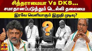 சித்தராமையா Vs DKS...சமாதானப்படுத்தும் டெல்லி தலைமை -  இரவே வெளியாகும் இறுதி முடிவு?