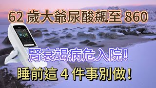 震驚！62 歲大爺尿酸飆至 860，腎衰竭病危入院！再三告誡：睡前這 4 件事別做！