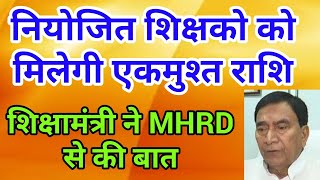 एकमुश्त राशि नियोजित शिक्षको को मिलेगी,शिक्षामंत्री ने MHRD से की बात।