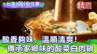 【台灣1001個故事 精選】酸香夠味、溫順清爽！自然發酵 傳承家鄉味 超道地酸菜白肉鍋｜白心儀 Taiwan 1001 story