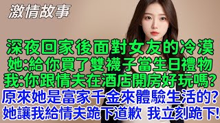 深夜回家後面對女友的冷漠，她：給你買了雙襪子當生日禮物。我：你跟情夫在酒店開房好玩嗎？原來她是富家千金來體驗生活的？她還讓我給情夫跪下道歉，我立刻跪下！她徹夜未歸後我怒提分手，她哭了！