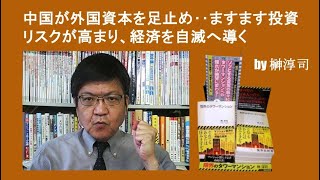 中国が外国資本を足止め‥ますます投資リスクが高まり、経済を自滅へ導く　by榊淳司