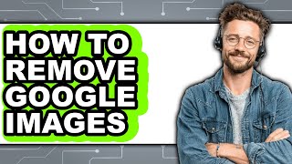 How to Remove Google Images - Full Guide