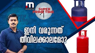 ഇനി വരുന്നത് തീവിലക്കാലമോ? - സൂപ്പർ പ്രൈം ടൈം | Super Prime Time | LPG Price Hike