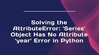 Solving the AttributeError: 'Series' Object Has No Attribute 'year' Error in Python