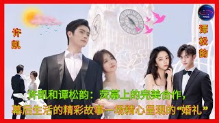 许凯和谭松韵：荧幕上的完美合作，幕后生活的精彩故事一场精心呈现的“婚礼” #许凯 谭松韵 合作