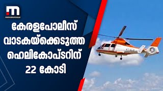 കേരള പോലീസ് വാടകയ്ക്കെടുത്ത ഹെലികോപ്ടറിന് ചിലവ് 22 കോടി | Mathrubhumi News