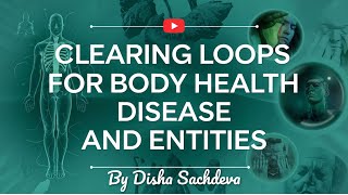 Clearing Loops For BODY, HEALTH, DISEASE & ENTITIES by Disha Sachdeva