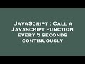 JavaScript : Call a Javascript function every 5 seconds continuously