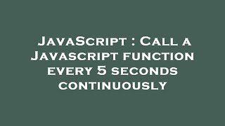 JavaScript : Call a Javascript function every 5 seconds continuously