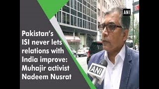 Pakistan’s ISI never lets relations with India improve: Muhajir activist Nadeem Nusrat - #ANI News