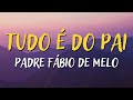 PADRE FÁBIO DE MELO – TUDO É DO PAI - MÚSICA CATÓLICA [LETRA]