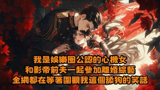 【全文已完结】我是娛樂圈公認的心機女，和影帝前夫一起參加離婚綜藝，全網都在等著圍觀我這個舔狗的笑話.....#娱乐圈 #甜宠