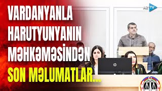 Harutyunyan və Vardanyan yenidən hakim qarşısında: məhkəmədə nələr yaşandı? - ŞOK DETALLAR