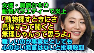 【眞鍋かをり】眞鍋かをりが動物バラエティーの動物捜索コーナーで「無理じゃん」と発言し大炎上！人の心がない発言だと批判が殺到する！