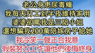 老公身患尿毒癥，我每天打工到半夜維持家用，婆婆卻罵我是三陪小姐，還想騙我200萬陪嫁房子給她，我冷笑一聲正合我意，假裝努力工作讓他們後悔終身| 悅讀茶坊 | 愛情 | 情感 | 爽文