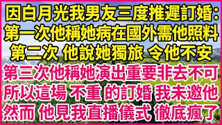 因白月光我男友三度推遲訂婚：第一次他稱她病在國外需他照料，第二次 他說她獨旅 令他不安，第三次他稱她演出重要非去不可，所以這場 不重 的訂婚 我未邀他，然而 他見我直播儀式 徹底瘋了！#人生故事