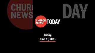 The Church News Today June 23, 2023