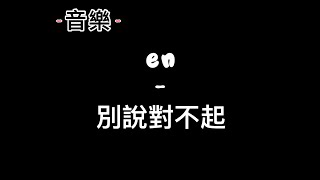 en：別說對不起 - 字幕版《錯事你都做了，對不起別說了，憑什麼你心安理得。》