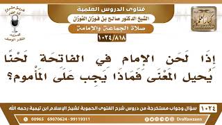 [818 -1024] إذا لحن الإمام في الفاتحة لحنا يحيل المعنى فماذا يجب على المأموم؟ - الشيخ صالح الفوزان