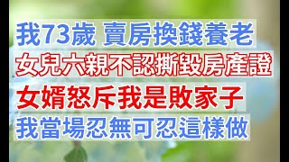 我73歲 賣房換錢養老，女兒六親不認撕毀房產證，女婿怒斥我是敗家子，我當場忍無可忍這樣做|婆媳知道