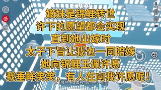 嫡妹是锦鲤转世，许下的愿望都会实现。直到她出嫁时，太子下旨让我也一同陪嫁。她向锦鲤玉佩许愿。我垂眸笑笑，有人在向我许愿呢！#一口气看完   #小说  #故事