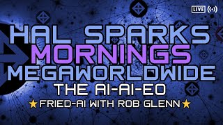 HAL SPARKS MORNINGS MEGAWORLDWIDE - FRIED-AI and THE AI-AI-EO