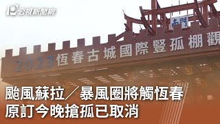 颱風蘇拉／暴風圈將觸恆春 原訂今晚搶孤已取消｜20230830 公視中晝新聞