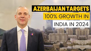 Azerbaijan Targets 100% Growth In India In 2024