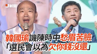 韓國瑜譏陳時中愁眉苦臉　「選民會以為欠你錢沒還」