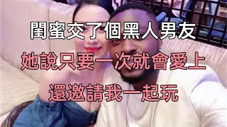 閨蜜交了個黑人男友，她說只要一次就會愛上，還邀請我一起玩#江湖李白#X調查#wayne調查#人生經歷