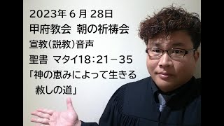 甲府教会　朝の祈祷会　2023/6/28　聖書　マタイ１８：２１－３５　「神の恵みによて生きる赦しの道」　齋藤真行牧師