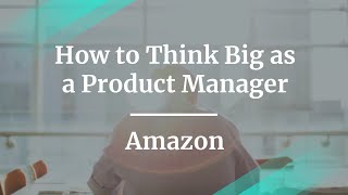 Webinar: How to Think Big as a Product Manager by Amazon Sr PM, Xue Zhang