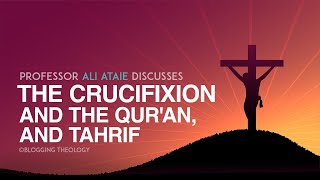 Professor Ali Ataie discusses the Crucifixion and the Qur'an, and Tahrif