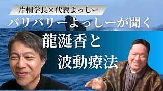 【片桐学長×代表よっしー　vol.3】龍涎香と波動療法