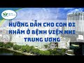 Hướng dẫn cho con đi khám ở Bệnh viện Nhi Trung Ương. Bạn nên tham khảo trước khi đưa con đi khám.